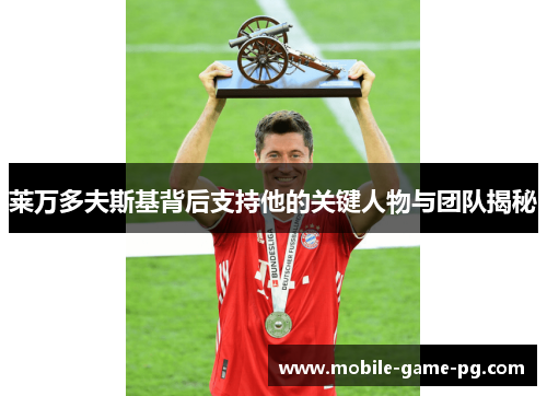 莱万多夫斯基背后支持他的关键人物与团队揭秘