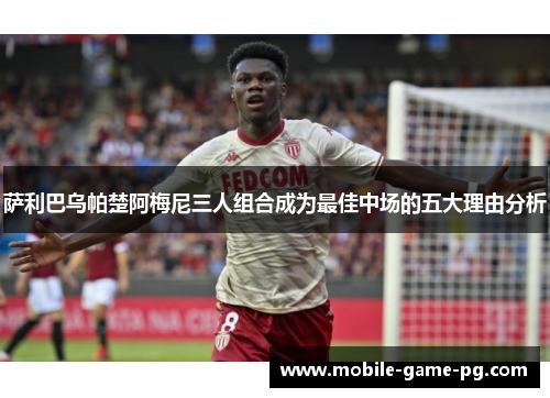 萨利巴乌帕楚阿梅尼三人组合成为最佳中场的五大理由分析