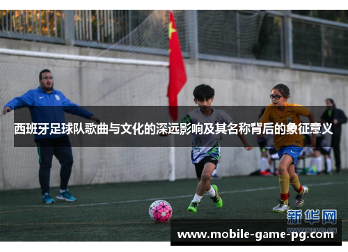 西班牙足球队歌曲与文化的深远影响及其名称背后的象征意义