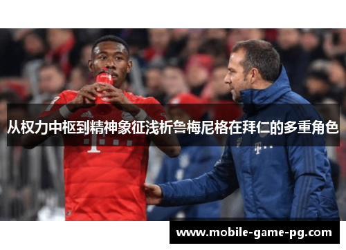 从权力中枢到精神象征浅析鲁梅尼格在拜仁的多重角色