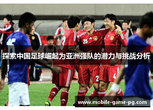 探索中国足球崛起为亚洲强队的潜力与挑战分析