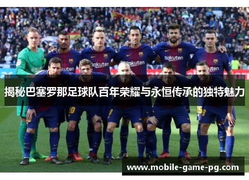 揭秘巴塞罗那足球队百年荣耀与永恒传承的独特魅力