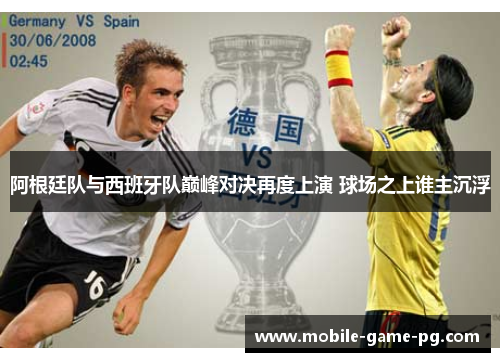 阿根廷队与西班牙队巅峰对决再度上演 球场之上谁主沉浮