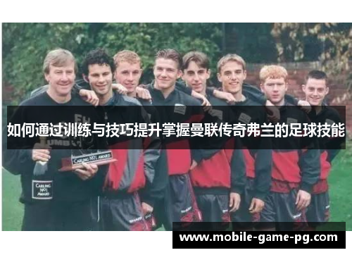 如何通过训练与技巧提升掌握曼联传奇弗兰的足球技能 如何通过训练与技巧提升掌握曼联传奇弗兰的足球技能