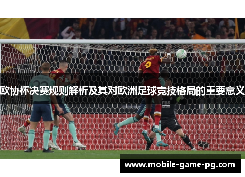 欧协杯决赛规则解析及其对欧洲足球竞技格局的重要意义 欧协杯决赛规则解析及其对欧洲足球竞技格局的重要意义
