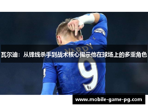 瓦尔迪:从锋线杀手到战术核心揭示他在球场上的多重角色 瓦尔迪:从锋线杀手到战术核心揭示他在球场上的多重角色