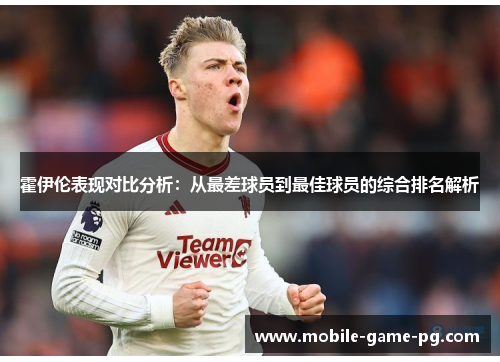 霍伊伦表现对比分析:从最差球员到最佳球员的综合排名解析 霍伊伦表现对比分析:从最差球员到最佳球员的综合排名解析