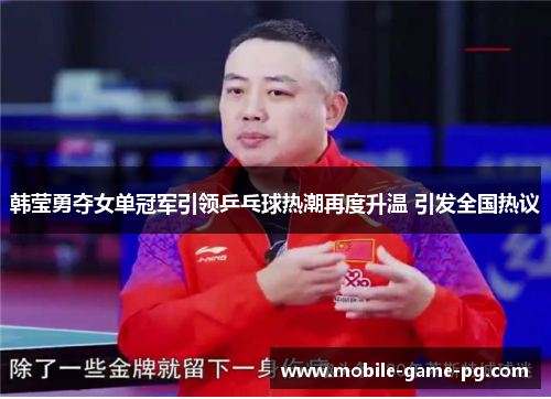 韩莹勇夺女单冠军引领乒乓球热潮再度升温 引发全国热议