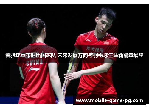 黄雅琼宣布退出国家队 未来发展方向与羽毛球生涯新篇章展望 黄雅琼宣布退出国家队 未来发展方向与羽毛球生涯新篇章展望