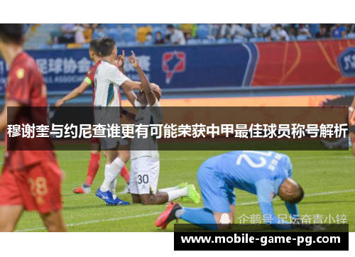 穆谢奎与约尼查谁更有可能荣获中甲最佳球员称号解析 穆谢奎与约尼查谁更有可能荣获中甲最佳球员称号解析