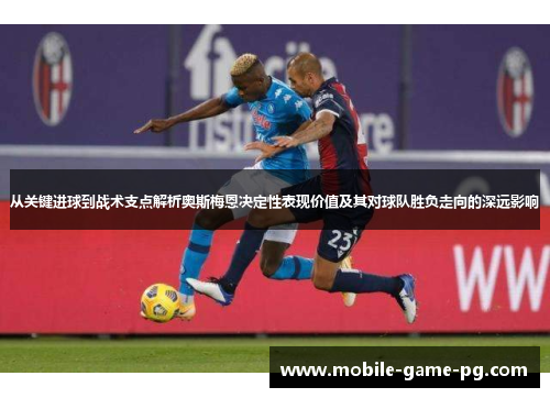 从关键进球到战术支点解析奥斯梅恩决定性表现价值及其对球队胜负走向的深远影响