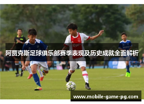 阿贾克斯足球俱乐部赛季表现及历史成就全面解析 阿贾克斯足球俱乐部赛季表现及历史成就全面解析