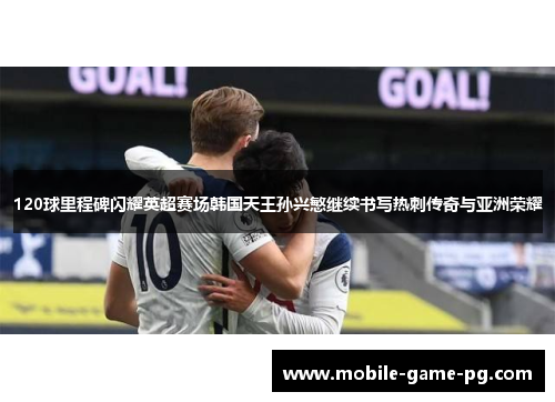 120球里程碑闪耀英超赛场韩国天王孙兴慜继续书写热刺传奇与亚洲荣耀 120球里程碑闪耀英超赛场韩国天王孙兴慜继续书写热刺传奇与亚洲荣耀