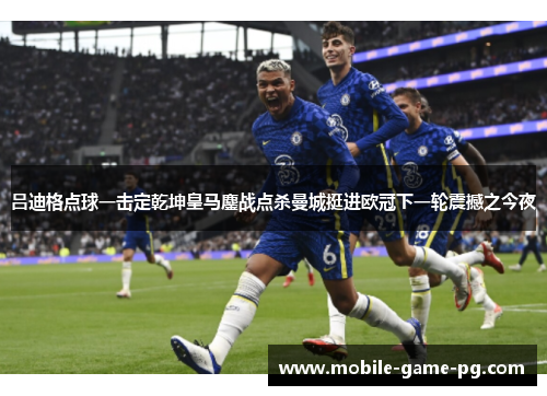 吕迪格点球一击定乾坤皇马鏖战点杀曼城挺进欧冠下一轮震撼之今夜