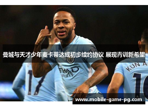 曼城与天才少年麦卡蒂达成初步续约协议 展现青训新希望 曼城与天才少年麦卡蒂达成初步续约协议 展现青训新希望