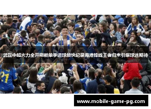 武磊中超火力全开刷新单季进球最快纪录海港锋线王者归来引爆球迷期待 武磊中超火力全开刷新单季进球最快纪录海港锋线王者归来引爆球迷期待