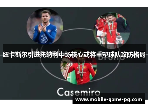 纽卡斯尔引进托纳利中场核心或将重塑球队攻防格局
